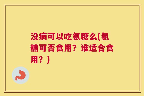 没病可以吃氨糖么(氨糖可否食用？谁适合食用？)