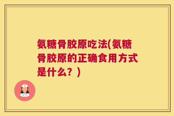 氨糖骨胶原吃法(氨糖骨胶原的正确食用方式是什么？)