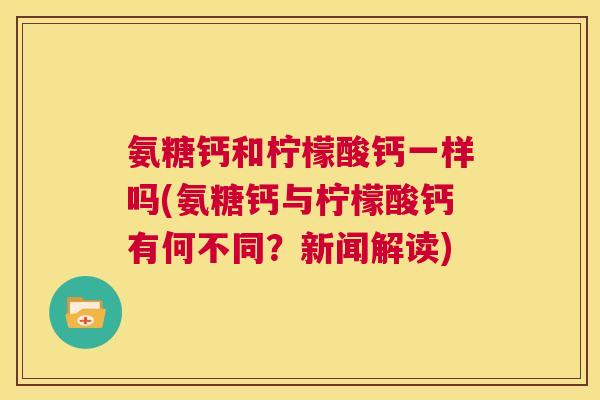 氨糖钙和柠檬酸钙一样吗(氨糖钙与柠檬酸钙有何不同？新闻解读)