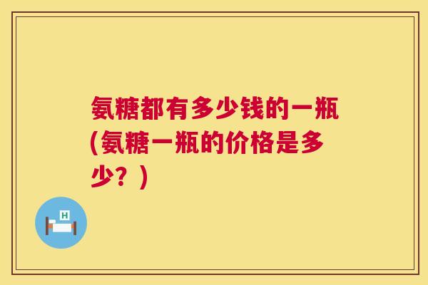 氨糖都有多少钱的一瓶(氨糖一瓶的价格是多少？)