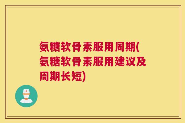 氨糖软骨素服用周期(氨糖软骨素服用建议及周期长短)