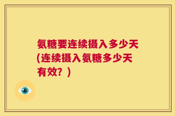 氨糖要连续摄入多少天(连续摄入氨糖多少天有效?) 氨糖要连续摄入多少天(连续摄入氨糖多少天有效?)