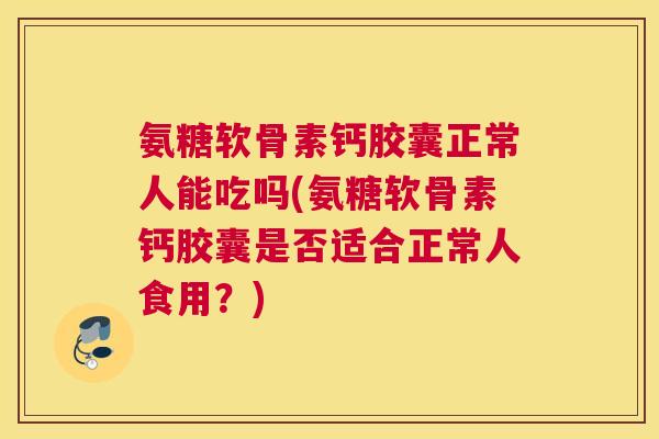 氨糖软骨素钙胶囊正常人能吃吗(氨糖软骨素钙胶囊是否适合正常人食用？)