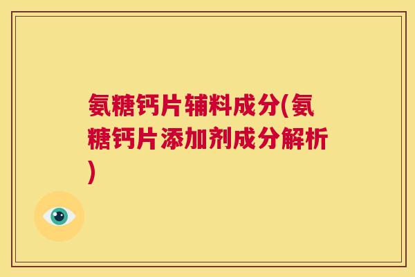 氨糖钙片辅料成分(氨糖钙片添加剂成分解析)