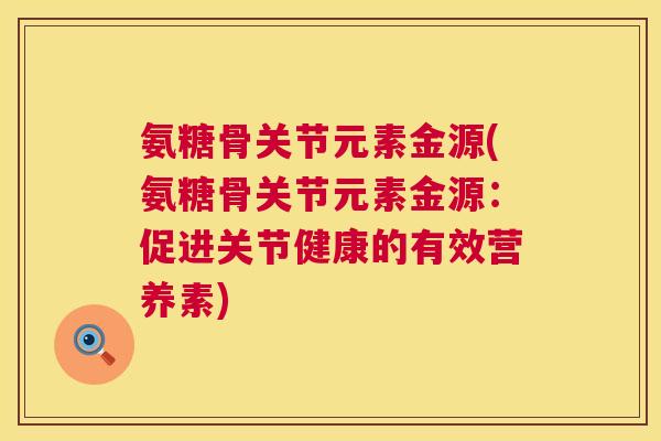 氨糖骨关节元素金源(氨糖骨关节元素金源：促进关节健康的有效营养素)