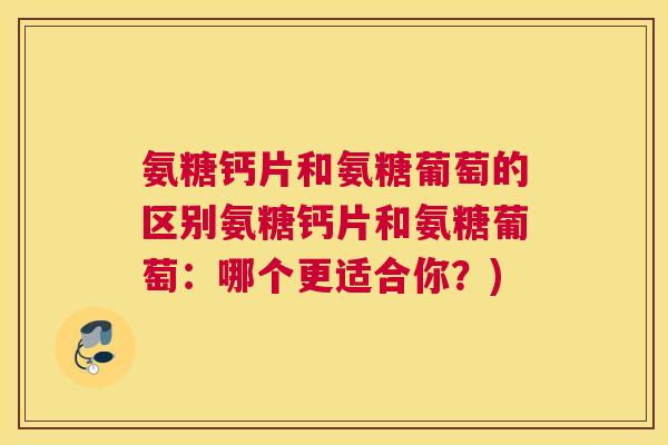 氨糖钙片和氨糖葡萄的区别氨糖钙片和氨糖葡萄：哪个更适合你？)