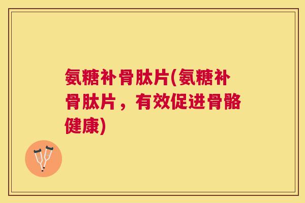 氨糖补骨肽片(氨糖补骨肽片，有效促进骨骼健康)