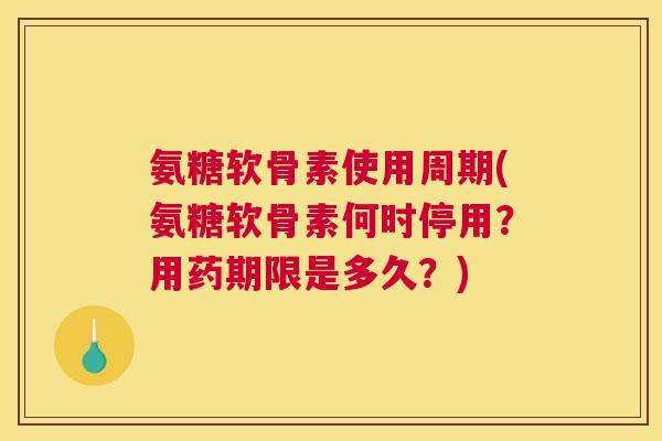 氨糖软骨素使用周期(氨糖软骨素何时停用？用药期限是多久？)
