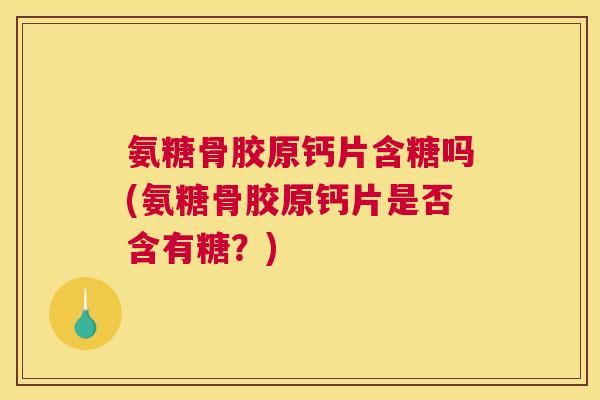 氨糖骨胶原钙片含糖吗(氨糖骨胶原钙片是否含有糖？)