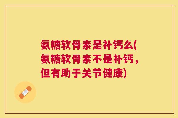氨糖软骨素是补钙么(氨糖软骨素不是补钙，但有助于关节健康)