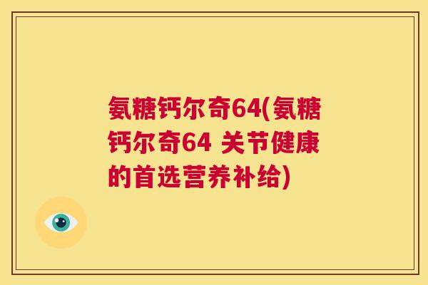 氨糖钙尔奇64(氨糖钙尔奇64 关节健康的首选营养补给)