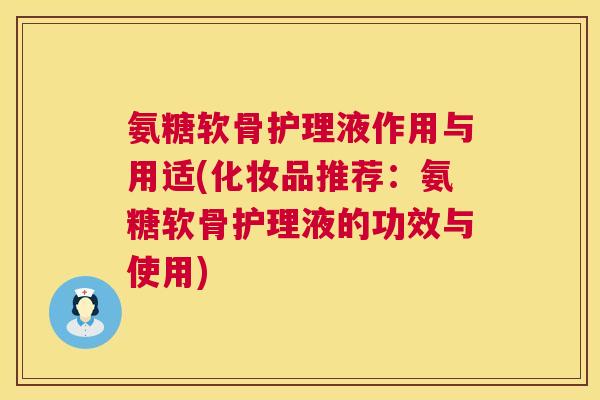 氨糖软骨护理液作用与用适(化妆品推荐：氨糖软骨护理液的功效与使用)