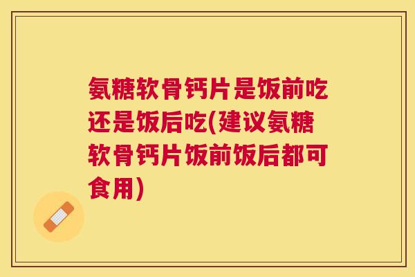 氨糖软骨钙片是饭前吃还是饭后吃(建议氨糖软骨钙片饭前饭后都可食用)