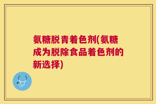 氨糖脱青着色剂(氨糖成为脱除食品着色剂的新选择)
