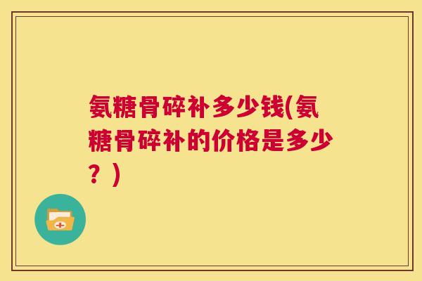 氨糖骨碎补多少钱(氨糖骨碎补的价格是多少？)