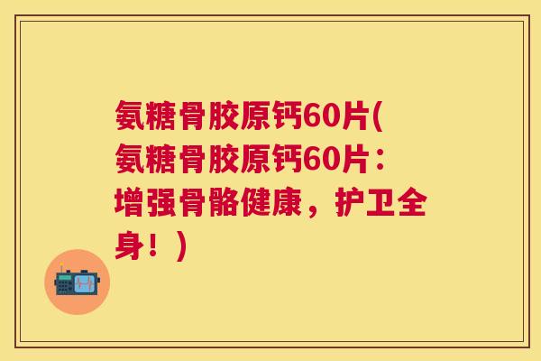 氨糖骨胶原钙60片(氨糖骨胶原钙60片：增强骨骼健康，护卫全身！)