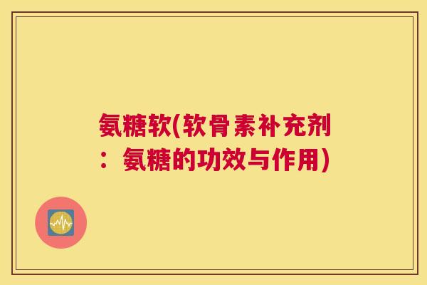 氨糖软(软骨素补充剂：氨糖的功效与作用)