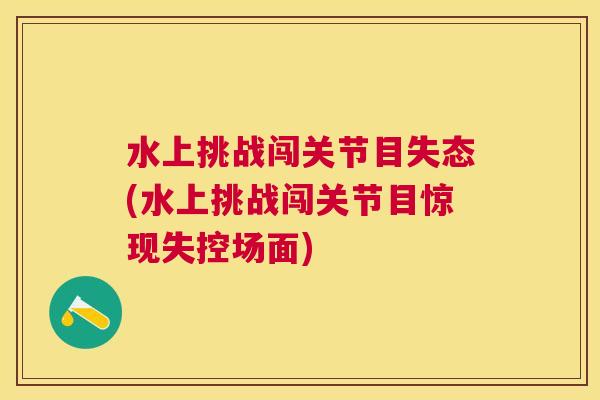 水上挑战闯关节目失态(水上挑战闯关节目惊现失控场面)