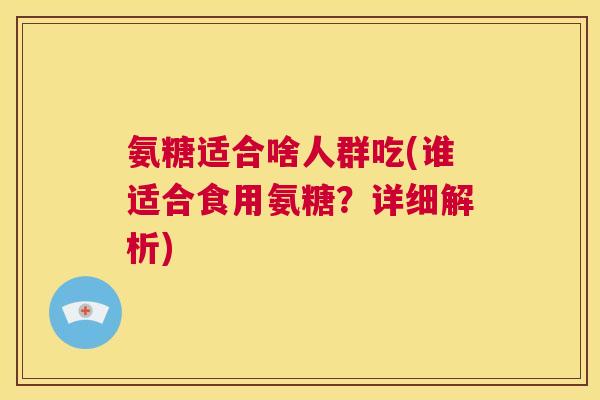 氨糖适合啥人群吃(谁适合食用氨糖？详细解析)