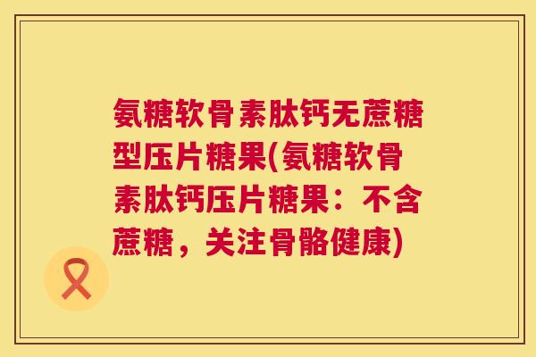 氨糖软骨素肽钙无蔗糖型压片糖果(氨糖软骨素肽钙压片糖果：不含蔗糖，关注骨骼健康)
