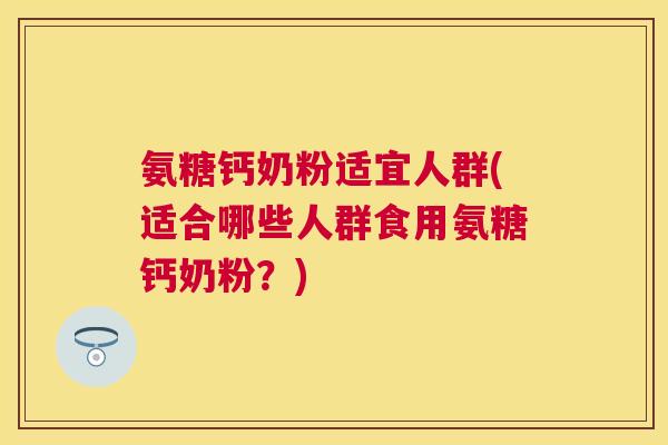氨糖钙奶粉适宜人群(适合哪些人群食用氨糖钙奶粉？)