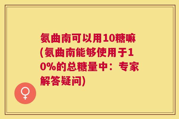 氨曲南可以用10糖嘛(氨曲南能够使用于10%的总糖量中：专家解答疑问)