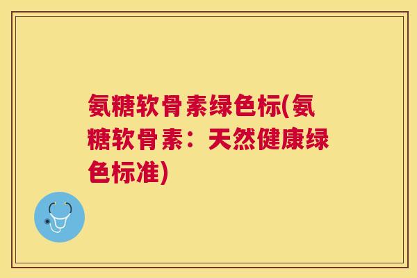 氨糖软骨素绿色标(氨糖软骨素:天然健康绿色标准) 氨糖软骨素绿色标(氨糖软骨素:天然健康绿色标准)