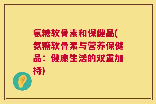 氨糖软骨素和保健品(氨糖软骨素与营养保健品：健康生活的双重加持)