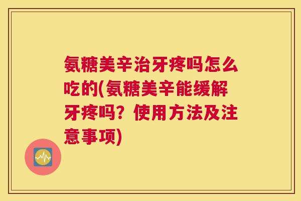 氨糖美辛治牙疼吗怎么吃的(氨糖美辛能缓解牙疼吗？使用方法及注意事项)