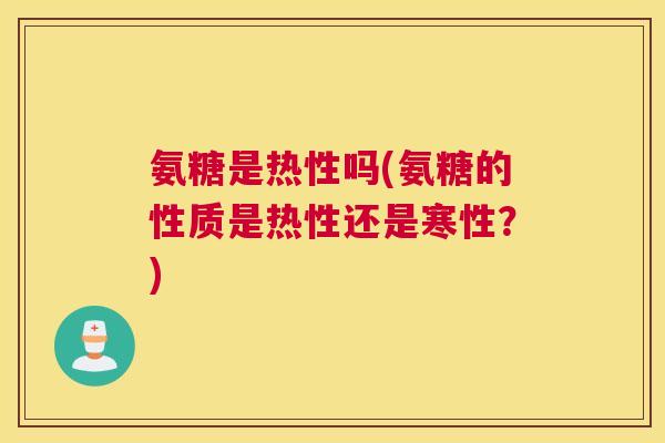 氨糖是热性吗(氨糖的性质是热性还是寒性？)