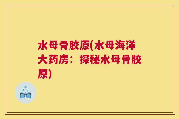 水母骨胶原(水母海洋大药房：探秘水母骨胶原)
