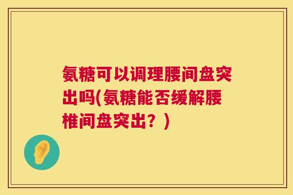 氨糖可以调理腰间盘突出吗(氨糖能否缓解腰椎间盘突出?)