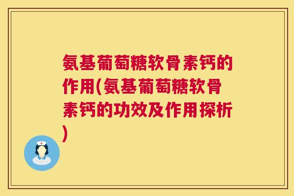 氨基葡萄糖软骨素钙的作用(氨基葡萄糖软骨素钙的功效及作用探析)