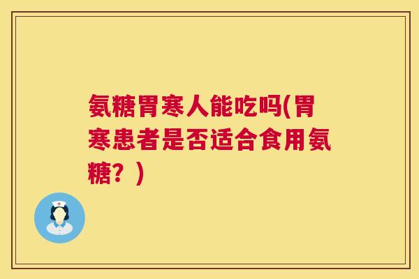 氨糖胃寒人能吃吗(胃寒患者是否适合食用氨糖?) 氨糖胃寒人能吃吗(胃寒患者是否适合食用氨糖?)