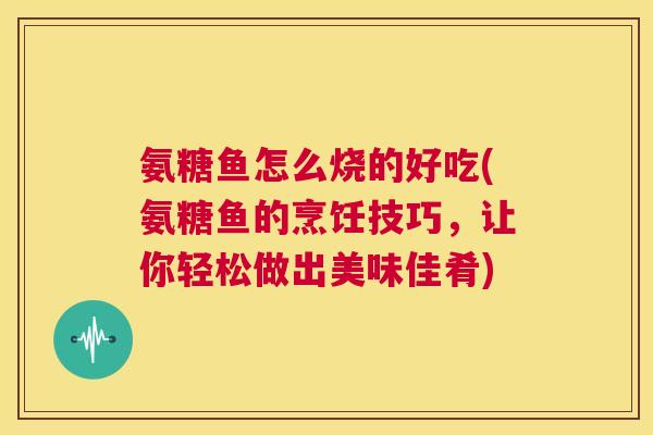 氨糖鱼怎么烧的好吃(氨糖鱼的烹饪技巧，让你轻松做出美味佳肴)