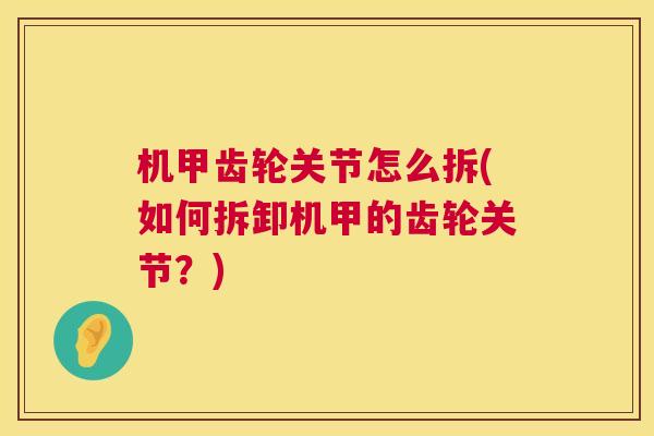 机甲齿轮关节怎么拆(如何拆卸机甲的齿轮关节？)