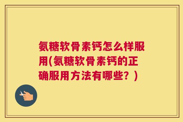 氨糖软骨素钙怎么样服用(氨糖软骨素钙的正确服用方法有哪些？)