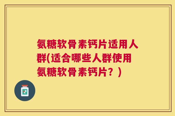 氨糖软骨素钙片适用人群(适合哪些人群使用氨糖软骨素钙片？)