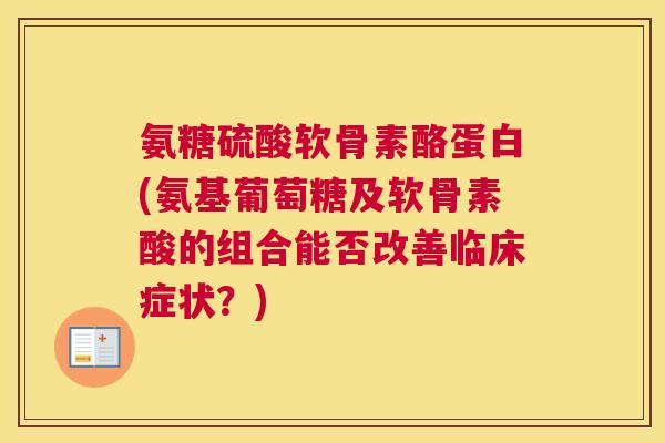 氨糖硫酸软骨素酪蛋白(氨基葡萄糖及软骨素酸的组合能否改善临床症状？)