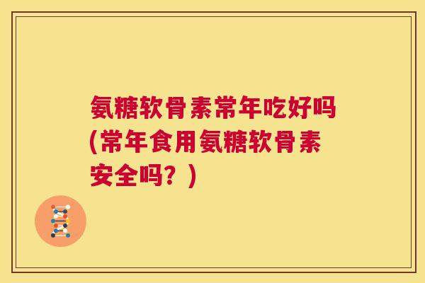 氨糖软骨素常年吃好吗(常年食用氨糖软骨素安全吗？)