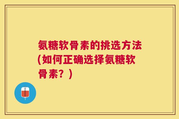 氨糖软骨素的挑选方法(如何正确选择氨糖软骨素？)