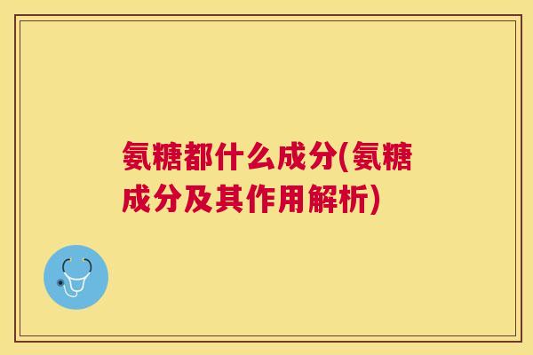 氨糖都什么成分(氨糖成分及其作用解析)