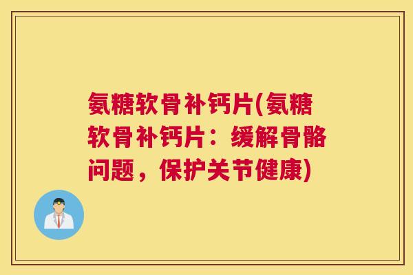 氨糖软骨补钙片(氨糖软骨补钙片：缓解骨骼问题，保护关节健康)