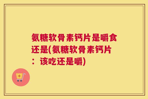 氨糖软骨素钙片是嚼食还是(氨糖软骨素钙片：该吃还是嚼)