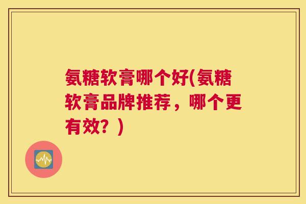 氨糖软膏哪个好(氨糖软膏品牌推荐，哪个更有效？)