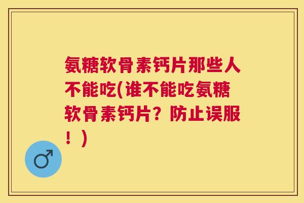 氨糖软骨素钙片那些人不能吃(谁不能吃氨糖软骨素钙片？防止误服！)