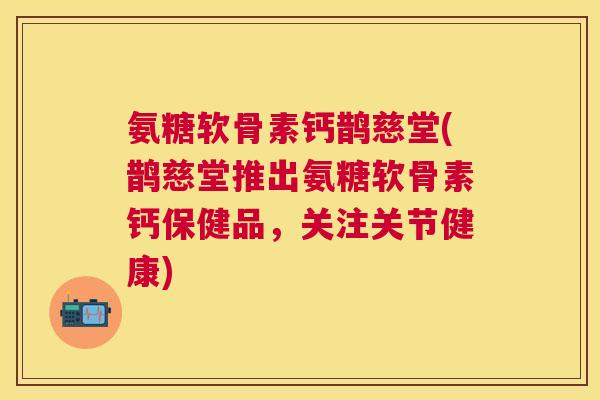 氨糖软骨素钙鹊慈堂(鹊慈堂推出氨糖软骨素钙保健品，关注关节健康)