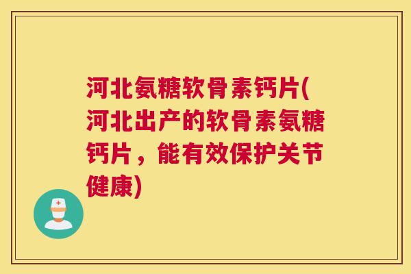 河北氨糖软骨素钙片(河北出产的软骨素氨糖钙片，能有效保护关节健康)