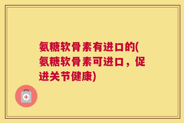 氨糖软骨素有进口的(氨糖软骨素可进口，促进关节健康)