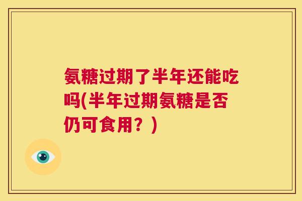 氨糖过期了半年还能吃吗(半年过期氨糖是否仍可食用？)